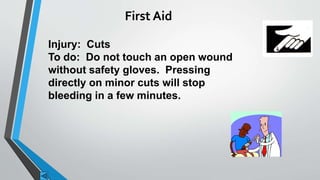 First Aid 
Injury: Cuts 
To do: Do not touch an open wound 
without safety gloves. Pressing 
directly on minor cuts will stop 
bleeding in a few minutes. 
 