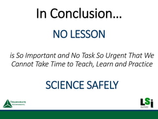 NO LESSON
is So Important and No Task So Urgent That We
Cannot Take Time to Teach, Learn and Practice
SCIENCE SAFELY
In Conclusion…
 