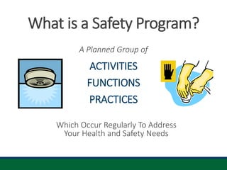 What is a Safety Program?
A Planned Group of
ACTIVITIES
FUNCTIONS
PRACTICES
Which Occur Regularly To Address
Your Health and Safety Needs
 