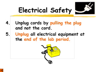 Electrical Safety
4. Unplug cords by pulling the plug
and not the cord.
5. Unplug all electrical equipment at
the end of the lab period.
 