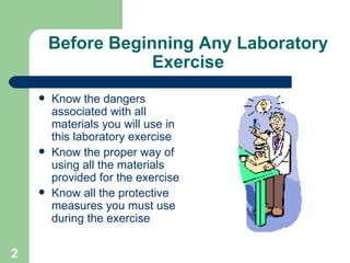 Before Beginning Any Laboratory Exercise Know the dangers associated with all materials you will use in this laboratory exercise Know the proper way of using all the materials provided for the exercise Know all the protective measures you must use during the exercise 