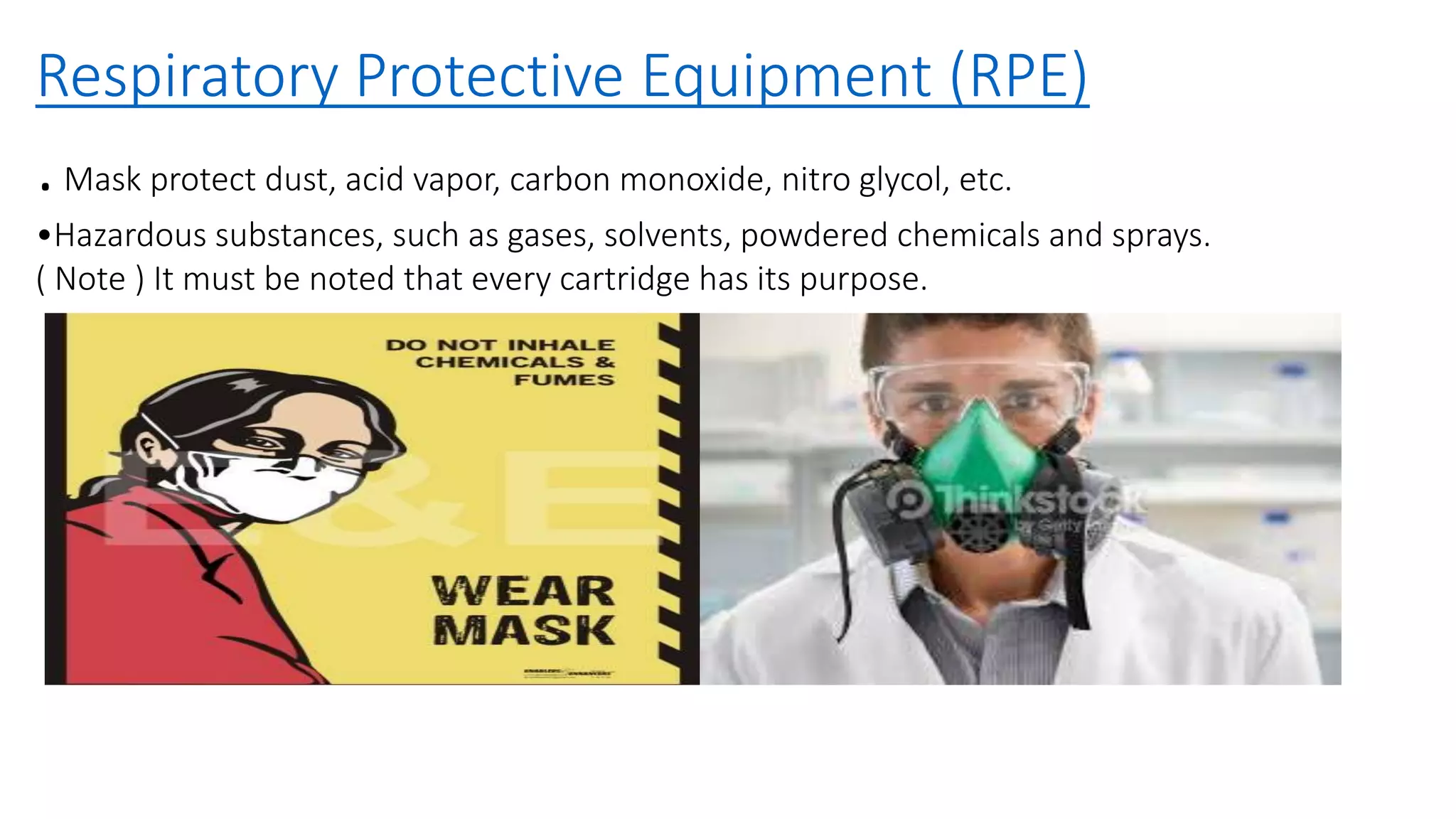 Respiratory Protective Equipment (RPE)
.Mask protect dust, acid vapor, carbon monoxide, nitro glycol, etc.
•Hazardous substances, such as gases, solvents, powdered chemicals and sprays.
( Note ) It must be noted that every cartridge has its purpose.
 