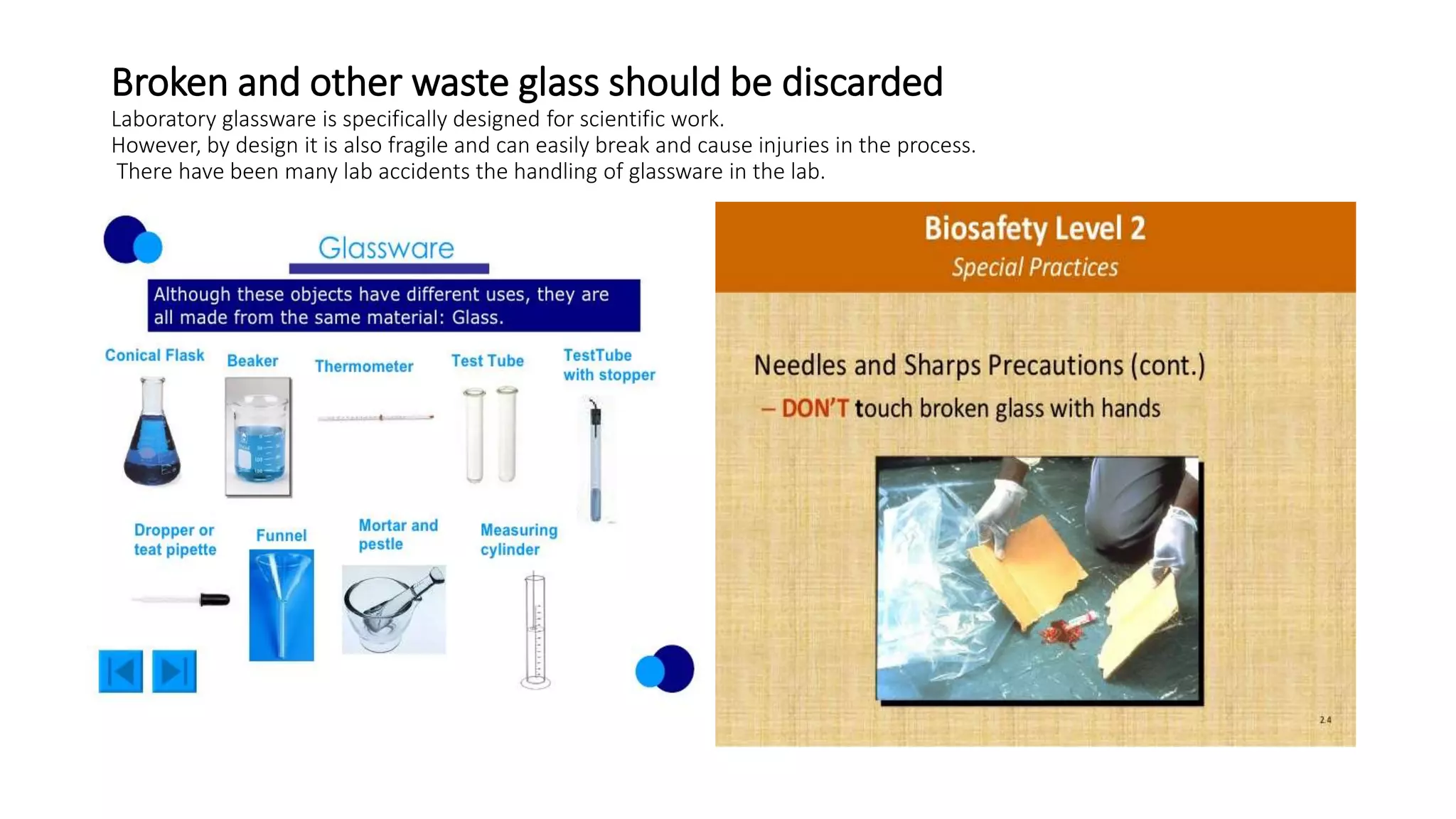 Broken and other waste glass should be discarded
Laboratory glassware is specifically designed for scientific work.
However, by design it is also fragile and can easily break and cause injuries in the process.
There have been many lab accidents the handling of glassware in the lab.
 