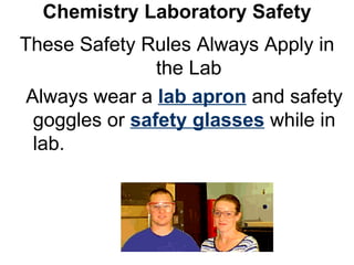 Chemistry Laboratory Safety These Safety Rules Always Apply in the Lab Always wear a  lab apron  and safety goggles or  safety glasses  while in lab.  