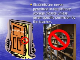 Students are neverpermitted in thesciencestorage closets unlessgivenspecificpermisionbytheteacher.Storeroom
