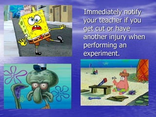      Immediately notify your teacher if you get cut or have another injury when performing an experiment.