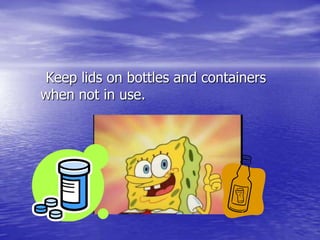       Keep lids on bottles and containers when not in use.