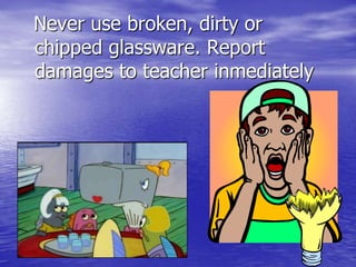   Never use broken, dirty or chipped glassware. Report damages to teacher inmediately