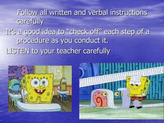 Follow all written and verbal instructions carefullyIt’s a good idea to “check off” each step of a procedure as you conduct it.LISTEN to your teacher carefully 