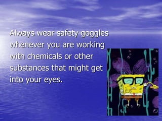 Always wear safety goggles whenever you are working with chemicals or other substances that might get into your eyes.