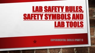 LAB SAFETY RULES,
SAFETY SYMBOLS AND
LAB TOOLS
EXPERIMENTAL SKILLS (PART 1)
 