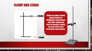 CLAMP AND STAND
stand
clamp Holds test tubes, Round
bottom flasks for
distillation experiments
,and other equipment
such as burettes; which
are most often used
in titration experiments.
 
