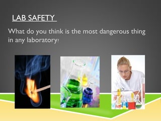 LAB SAFETY
What do you think is the most dangerous thing
in any laboratory?
 
