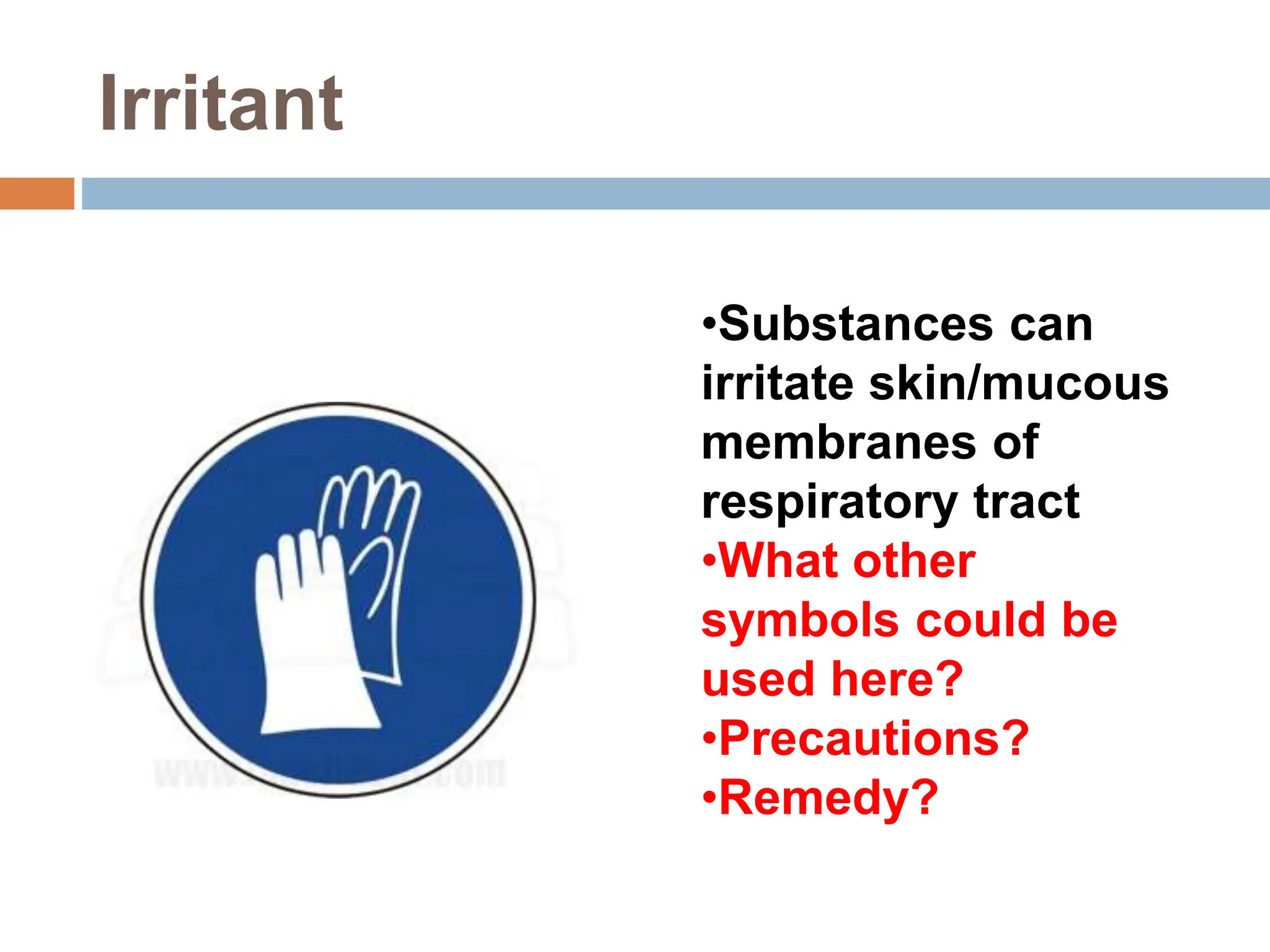 Irritant
•Substances can
irritate skin/mucous
membranes of
respiratory tract
•What other
symbols could be
used here?
•Precautions?
•Remedy?