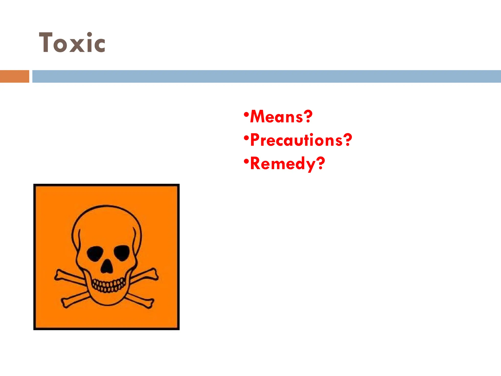 Toxic
•Means?
•Precautions?
•Remedy?