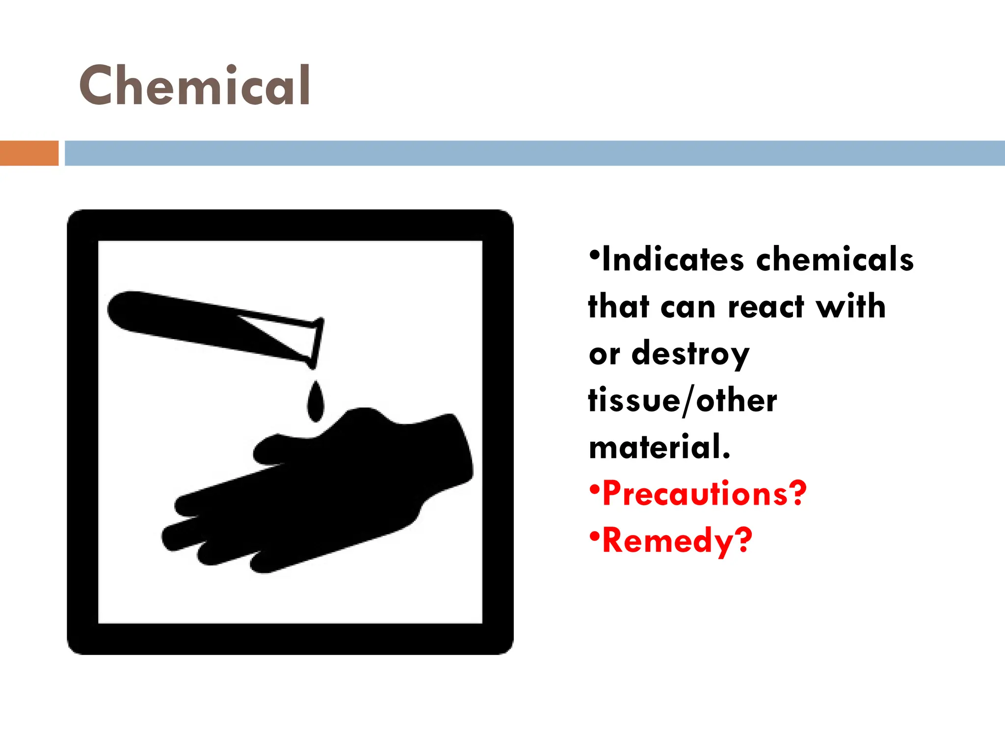 Chemical
•Indicates chemicals
that can react with
or destroy
tissue/other
material.
•Precautions?
•Remedy?
