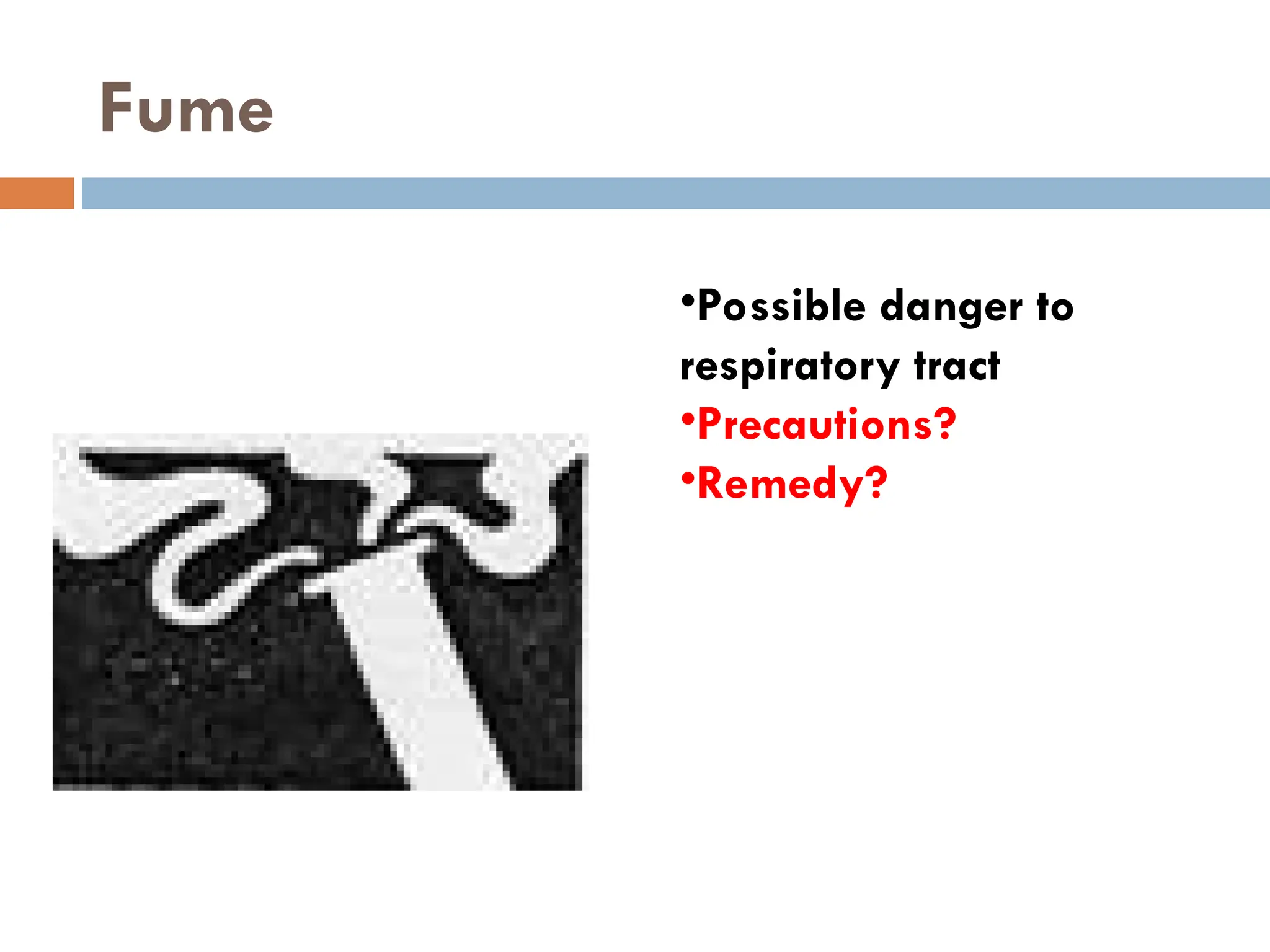 Fume
•Possible danger to
respiratory tract
•Precautions?
•Remedy?