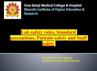 Lab safety rules, Standard
precautions, Patients safety and Staff
safety
Dr. Aishwarya J Ramalingam
Associate Professor of Microbiology
 