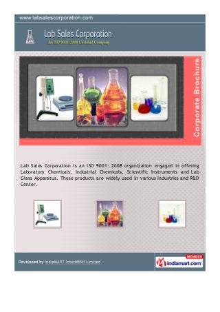 Lab Sales Corporation is an ISO 9001: 2008 organization engaged in offering
Laboratory Chemicals, Industrial Chemicals, Scientific Instruments and Lab
Glass Apparatus. These products are widely used in various Industries and R&D
Center.
 