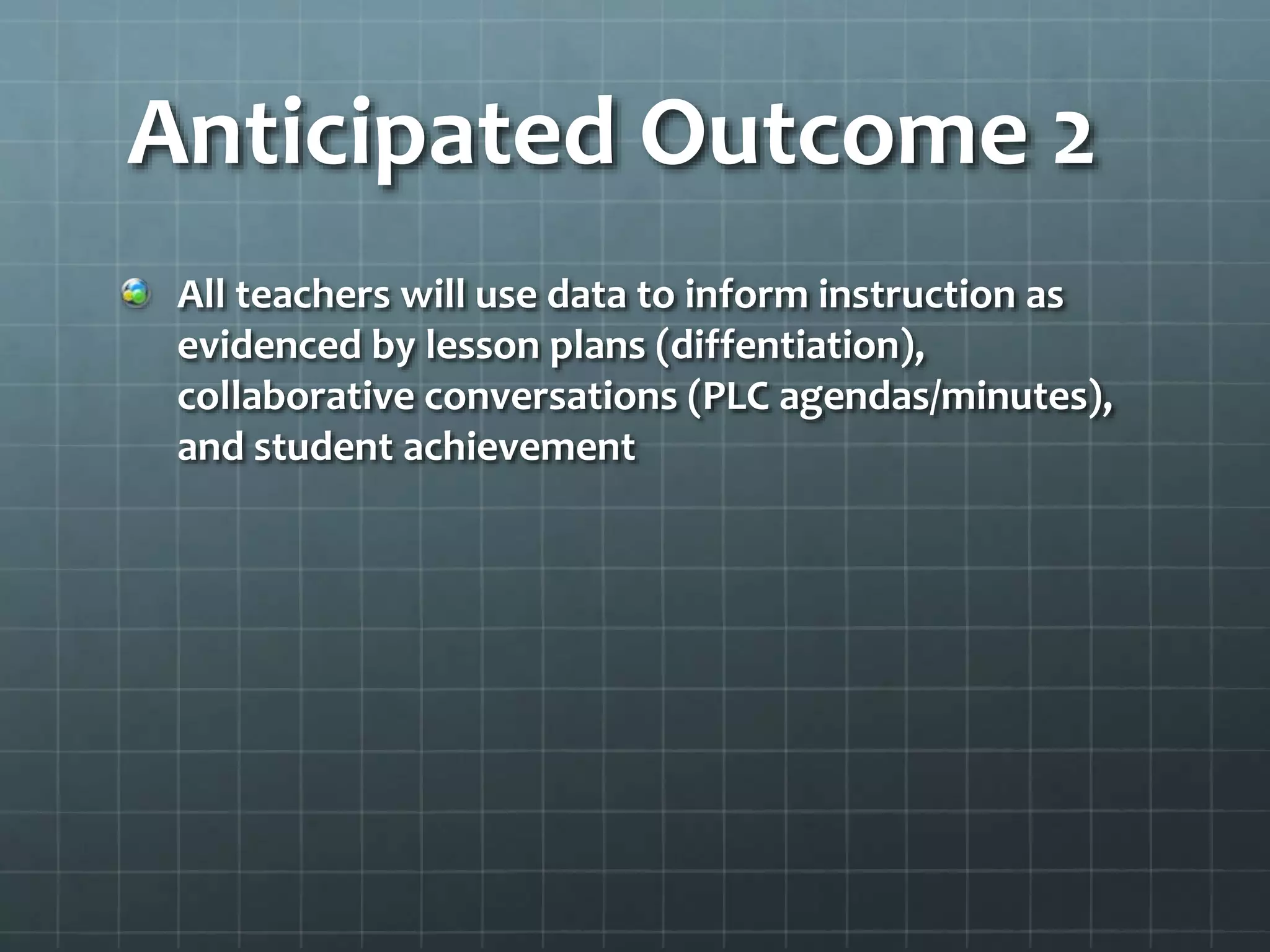 Anticipated Outcome 2
All teachers will use data to inform instruction as
evidenced by lesson plans (diffentiation),
collaborative conversations (PLC agendas/minutes),
and student achievement
 