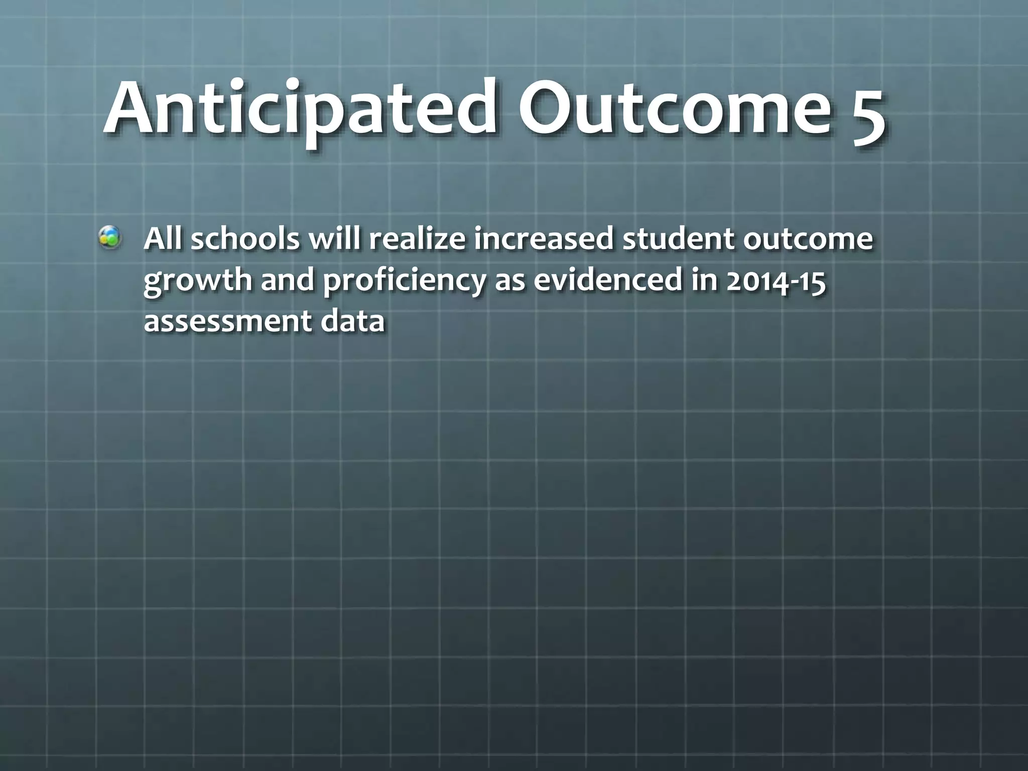 Anticipated Outcome 5
All schools will realize increased student outcome
growth and proficiency as evidenced in 2014-15
assessment data
 
