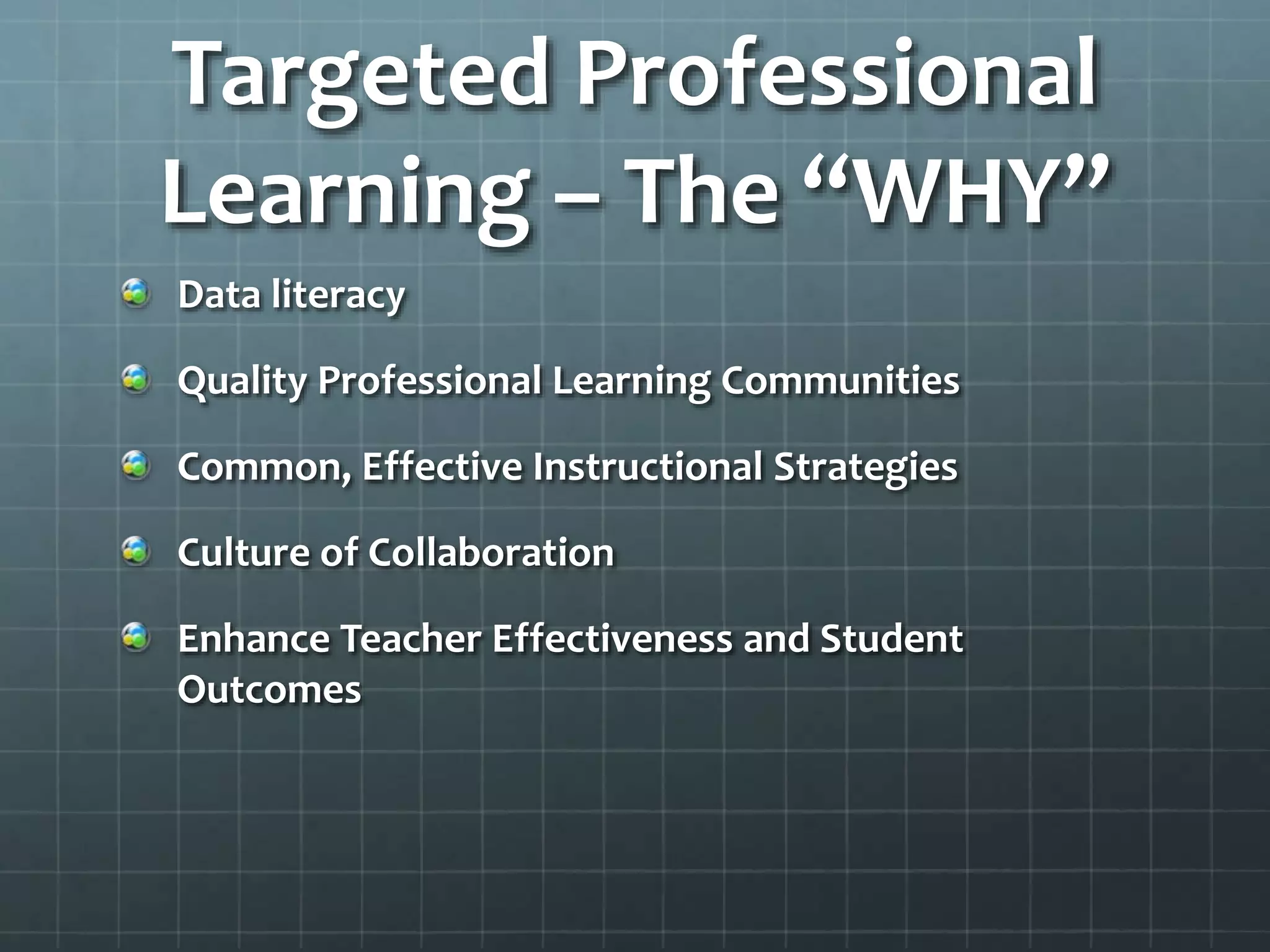 Targeted Professional
Learning – The “WHY”
Data literacy
Quality Professional Learning Communities
Common, Effective Instructional Strategies
Culture of Collaboration
Enhance Teacher Effectiveness and Student
Outcomes
 