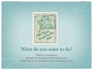 What do you want to do?
              Mobile technologies
     Rachel Lau, Punahou School @lausensei
Emily McCarren, Punahou School @emilymccarren
 
