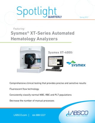 Spotlight                      QUARTERLY                     Spring 2012




   Featuring:
 Sysmex® XT-Series Automated
 Hematology Analyzers

                                     Sysmex XT-4000i




Comprehensive clinical testing that provides precise and sensitive results

Fluorescent ﬂow technology

Consistently classify normal WBC, RBC and PLT populations

Decrease the number of manual processes




    LABSCO.com |     800 888-5227
 