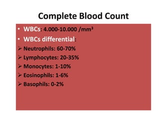 Complete Blood Count
• WBCs: 4.000-10.000 /mm3
• WBCs differential:
 Neutrophils: 60-70%
 Lymphocytes: 20-35%
 Monocytes: 1-10%
 Eosinophils: 1-6%
 Basophils: 0-2%
 