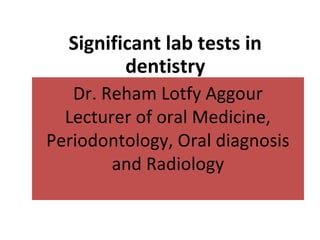 Dr. Reham Lotfy Aggour
Lecturer of oral Medicine,
Periodontology, Oral diagnosis
and Radiology
Significant lab tests in
dentistry
 