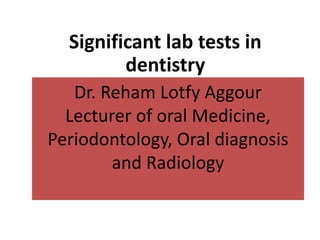 Dr. Reham Lotfy Aggour
Lecturer of oral Medicine,
Periodontology, Oral diagnosis
and Radiology
Significant lab tests in
dentistry
 