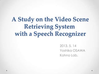 A Study on the Video Scene
Retrieving System
with a Speech Recognizer
2013. 5. 14
Yoshika OSAWA
Kohno Lab.
 