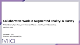 Collaborative Work in Augmented Reality: A Survey
Mickael Sereno, Xiyao Wang, Lonni Besancon, Michael J. McGuffin, and Tobias Isenberg
IEEE TVCG 2020
January 8th, 2021
Presenter: Seunghyeong Choe
 