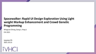 Spacewalker: Rapid UI Design Exploration Using Light
weight Markup Enhancement and Crowd Genetic
Programming
Mingyuan Zhong, Gang Li, Yang Li
CHI 2021
Jaeyeop Oh
2021.10.13
 