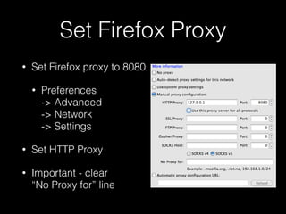 Set Firefox Proxy
•

Set Firefox proxy to 8080
•

Preferences  
-> Advanced  
-> Network  
-> Settings

•

Set HTTP Proxy

•

Important - clear  
“No Proxy for” line

 