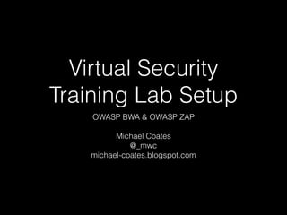 Virtual Security
Training Lab Setup
OWASP BWA & OWASP ZAP
!

Michael Coates
@_mwc
michael-coates.blogspot.com

 