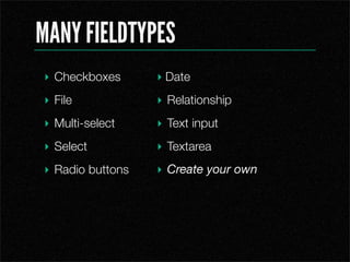 MANY FIELDTYPES
? Checkboxes      ? Date
? File            ? Relationship
? Multi-select    ? Text input
? Select          ? Textarea
? Radio buttons   ? Create your own
 