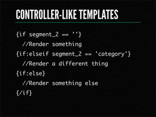 CONTROLLER-LIKE TEMPLATES
{if segment_2 == ''}
  //Render something
{if:elseif segment_2 == 'category'}
  //Render a different thing
{if:else}
  //Render something else
{/if}
 