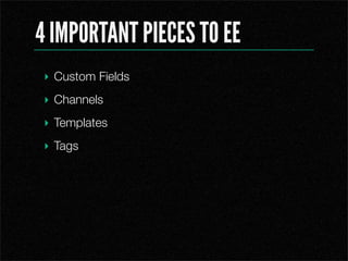 4 IMPORTANT PIECES TO EE
? Custom Fields
? Channels
? Templates
? Tags
 