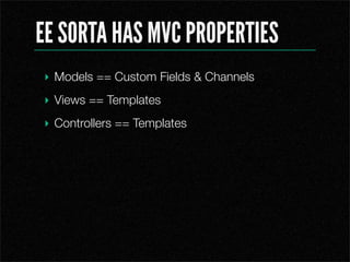 EE SORTA HAS MVC PROPERTIES
? Models == Custom Fields & Channels
? Views == Templates
? Controllers == Templates
 