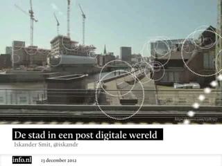 https://vimeo.com/12187317



De stad in een post digitale wereld
Iskander Smit, @iskandr

         13 december 2012
 