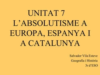 UNITAT 7
L’ABSOLUTISME A
EUROPA, ESPANYA I
A CATALUNYA
Salvador Vila Esteve
Geografia i Història
3r d’ESO
 