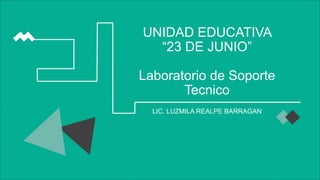 UNIDAD EDUCATIVA
“23 DE JUNIO”
Laboratorio de Soporte
Tecnico
LIC. LUZMILA REALPE BARRAGAN
 