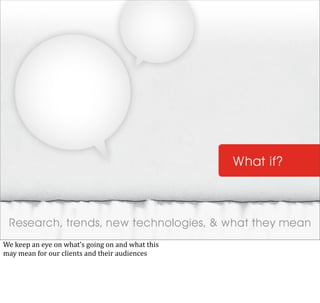 Research, trends, new technologies, & what they mean
We	
  keep	
  an	
  eye	
  on	
  what’s	
  going	
  on	
  and	
  what	
  this
may	
  mean	
  for	
  our	
  clients	
  and	
  their	
  audiences
 