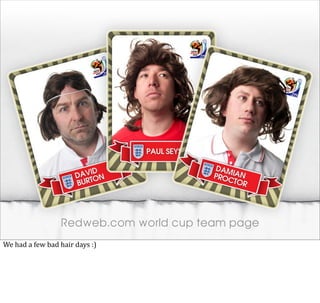 Redweb.com world cup team page
We	
  had	
  a	
  few	
  bad	
  hair	
  days	
  :)
 