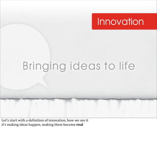 Let’s	
  start	
  with	
  a	
  de@inition	
  of	
  innovation,	
  how	
  we	
  see	
  it
it’s	
  making	
  ideas	
  happen,	
  making	
  them	
  become	
  real
 