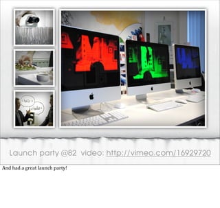 Launch party @82 video: http://vimeo.com/16929720
And	
  had	
  a	
  great	
  launch	
  party!
 
