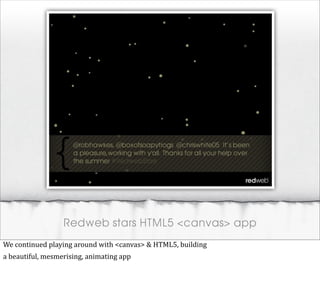 Redweb stars HTML5 <canvas> app
We	
  continued	
  playing	
  around	
  with	
  <canvas>	
  &	
  HTML5,	
  building
a	
  beautiful,	
  mesmerising,	
  animating	
  app
 