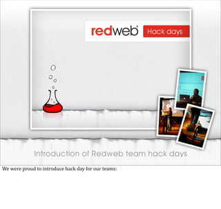Introduction of Redweb team hack days
We	
  were	
  proud	
  to	
  introduce	
  hack	
  day	
  for	
  our	
  teams:
 