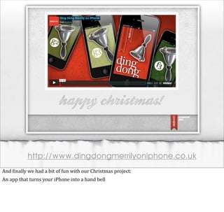 http://www.dingdongmerrilyoniphone.co.uk
And	
  @inally	
  we	
  had	
  a	
  bit	
  of	
  fun	
  with	
  our	
  Christmas	
  project:
An	
  app	
  that	
  turns	
  your	
  iPhone	
  into	
  a	
  hand	
  bell
 